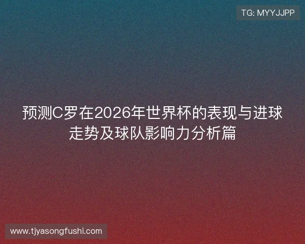 预测C罗在2026年世界杯的表现与进球走势及球队影响力分析篇 预测C罗在2026年世界杯的表现与进球走势及球队影响力分析篇